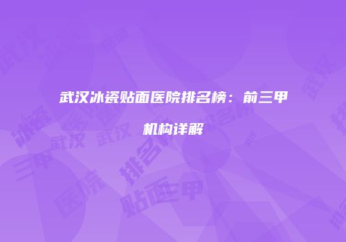 武汉冰瓷贴面医院排名榜：前三甲机构详解