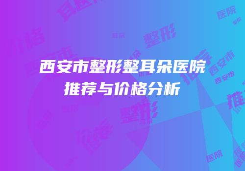 西安市整形整耳朵医院推荐与价格分析