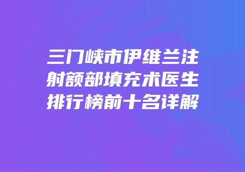 三门峡市伊维兰注射额部填充术医生排行榜前十名详解