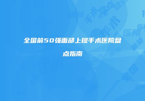 全国前50强面部上提手术医院盘点指南
