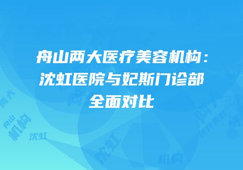 舟山两大医疗美容机构：沈虹医院与妃斯门诊部全面对比