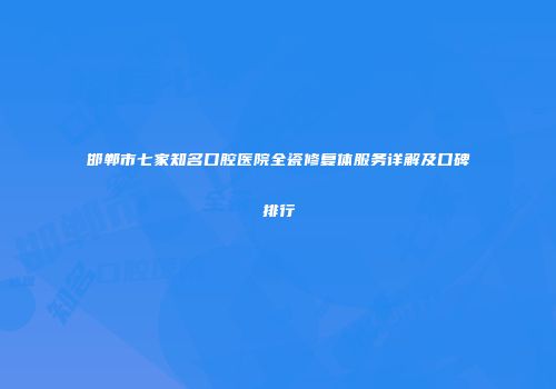 邯郸市七家知名口腔医院全瓷修复体服务详解及口碑排行