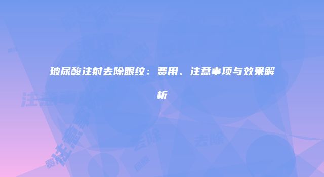玻尿酸注射去除眼纹：费用、注意事项与效果解析