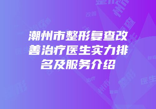潮州市整形复查改善治疗医生实力排名及服务介绍