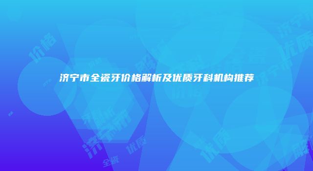 济宁市全瓷牙价格解析及优质牙科机构推荐