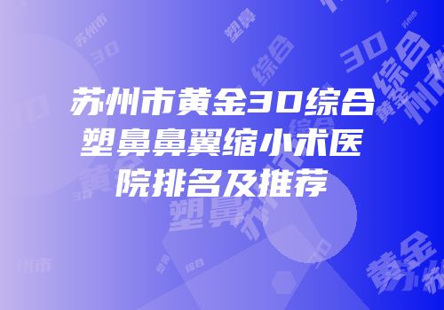 苏州市黄金3D综合塑鼻鼻翼缩小术医院排名及推荐