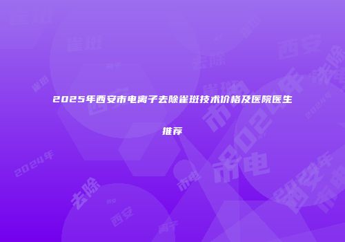 2025年西安市电离子去除雀斑技术价格及医院医生推荐