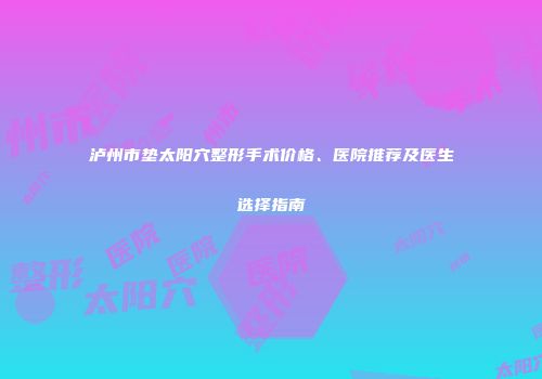 泸州市垫太阳穴整形手术价格、医院推荐及医生选择指南