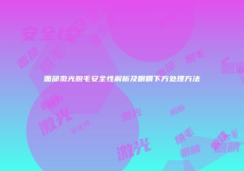 面部激光脱毛安全性解析及眼睛下方处理方法
