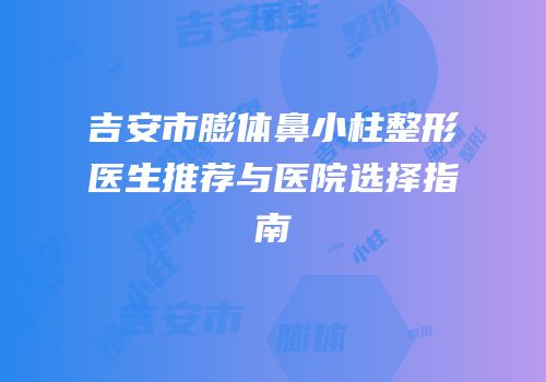 吉安市膨体鼻小柱整形医生推荐与医院选择指南
