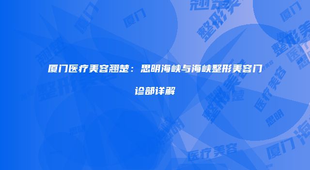 厦门医疗美容翘楚：思明海峡与海峡整形美容门诊部详解