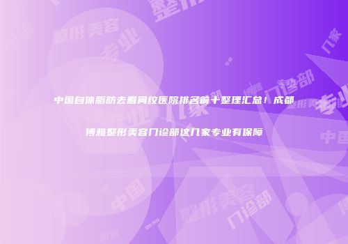 中国自体脂肪去眉间纹医院排名前十整理汇总！成都博雅整形美容门诊部这几家专业有保障