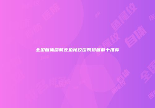 全国自体脂肪去鱼尾纹医院排名前十推荐