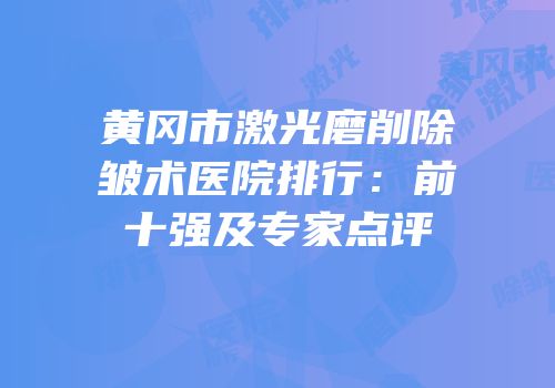 黄冈市激光磨削除皱术医院排行：前十强及专家点评