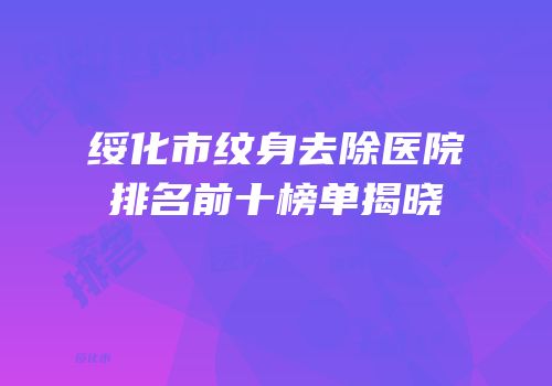 绥化市纹身去除医院排名前十榜单揭晓