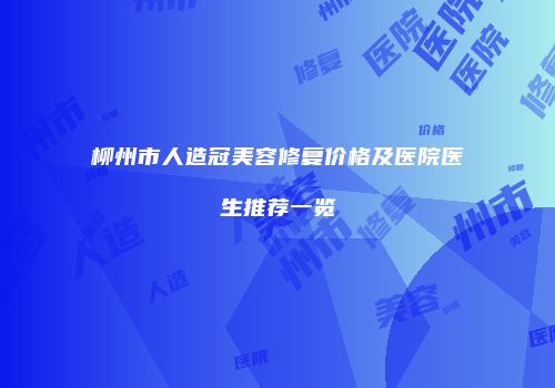 柳州市人造冠美容修复价格及医院医生推荐一览
