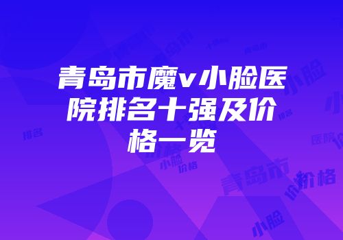 青岛市魔v小脸医院排名十强及价格一览