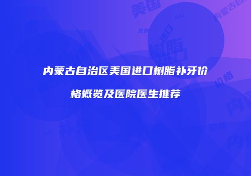内蒙古自治区美国进口树脂补牙价格概览及医院医生推荐