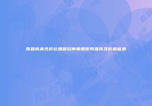 南昌市高性价比腿部拉伸瘦腿医院推荐及价格信息