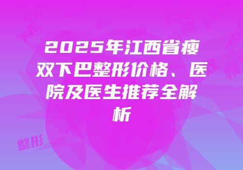 2025年江西省瘦双下巴整形价格、医院及医生推荐全解析