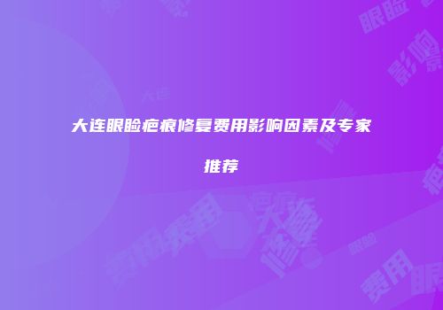 大连眼睑疤痕修复费用影响因素及专家推荐