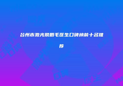 台州市激光脱唇毛医生口碑榜前十名推荐
