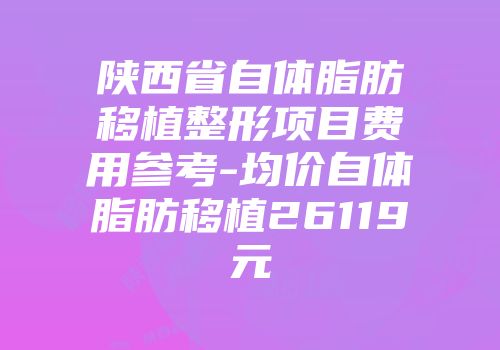 陕西省自体脂肪移植整形项目费用参考-均价自体脂肪移植26119元