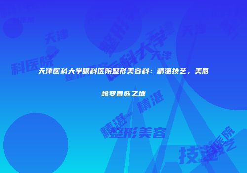 天津医科大学眼科医院整形美容科：精湛技艺，美丽蜕变首选之地