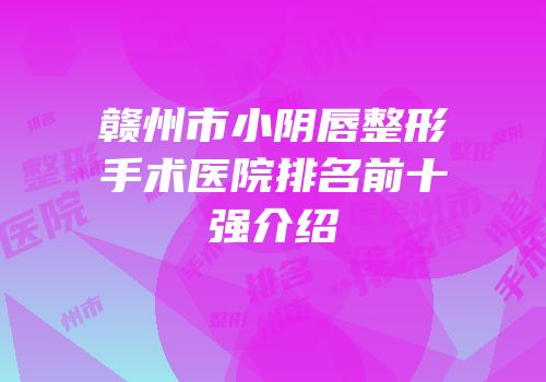 赣州市小阴唇整形手术医院排名前十强介绍
