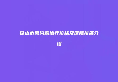 昆山市窝沟龋治疗价格及医院排名介绍
