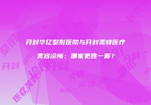 开封华亿整形医院与开封美特医疗美容诊所：哪家更胜一筹？