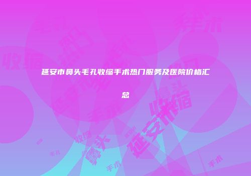 延安市鼻头毛孔收缩手术热门服务及医院价格汇总