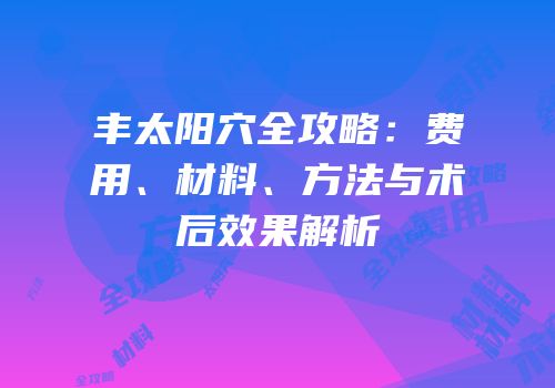丰太阳穴全攻略：费用、材料、方法与术后效果解析