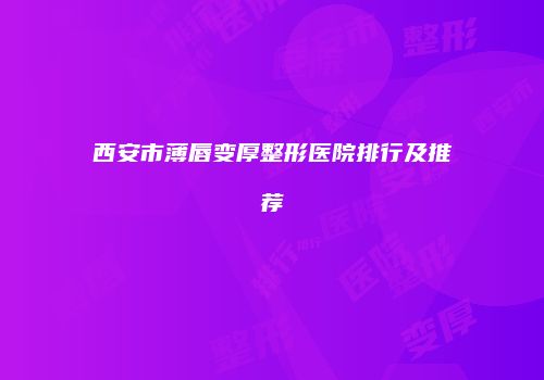 西安市薄唇变厚整形医院排行及推荐