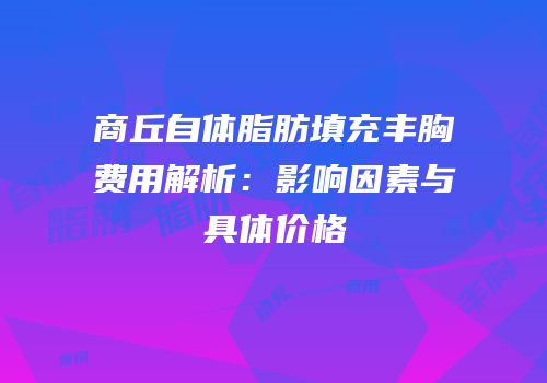 商丘自体脂肪填充丰胸费用解析：影响因素与具体价格