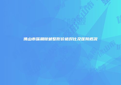 佛山市嘴角除皱整形价格对比及医院概况