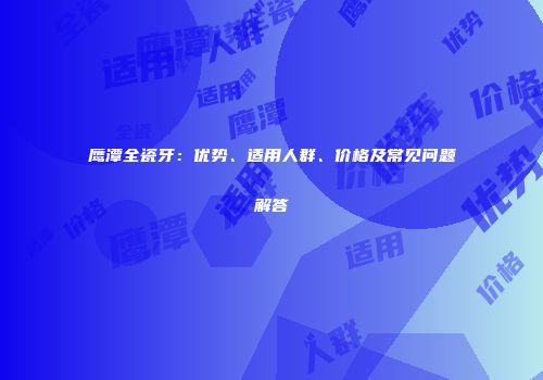 鹰潭全瓷牙：优势、适用人群、价格及常见问题解答