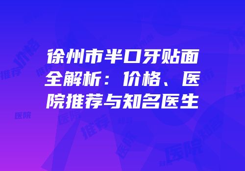 徐州市半口牙贴面全解析：价格、医院推荐与知名医生