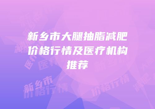 新乡市大腿抽脂减肥价格行情及医疗机构推荐