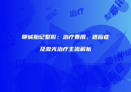 聊城胎记整形：治疗费用、适应症及激光治疗主流解析