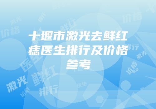 十堰市激光去鲜红痣医生排行及价格参考