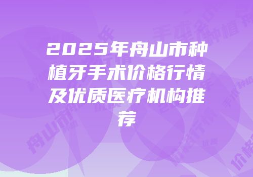 2025年舟山市种植牙手术价格行情及优质医疗机构推荐