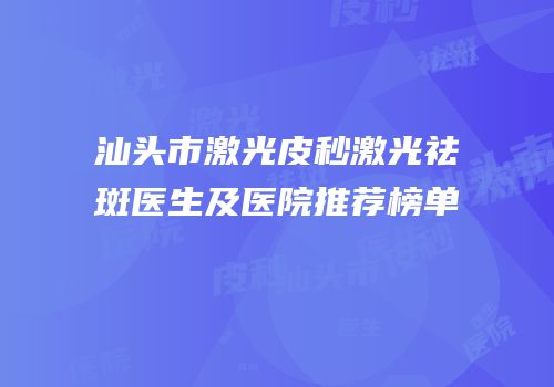 汕头市激光皮秒激光祛斑医生及医院推荐榜单