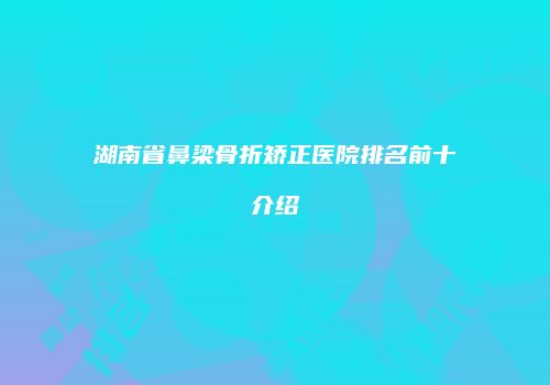 湖南省鼻梁骨折矫正医院排名前十介绍