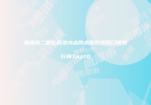 鹰潭市二氧化碳激光点阵术整形医院口碑排行榜Top10