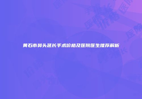 黄石市鼻头延长手术价格及医院医生推荐解析