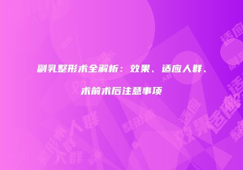 副乳整形术全解析：效果、适应人群、术前术后注意事项