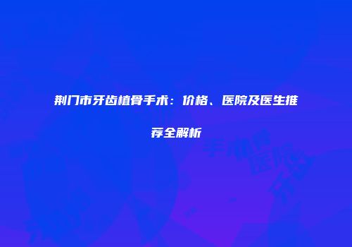 荆门市牙齿植骨手术：价格、医院及医生推荐全解析