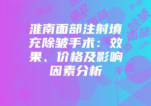 淮南面部注射填充除皱手术：效果、价格及影响因素分析