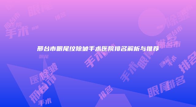 邢台市眼尾纹除皱手术医院排名解析与推荐